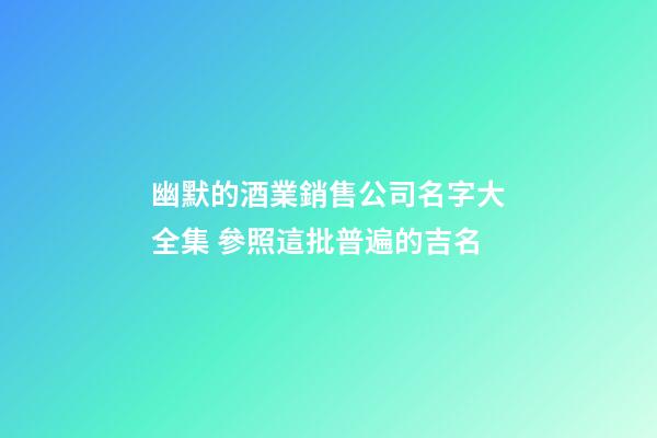 幽默的酒業銷售公司名字大全集 參照這批普遍的吉名-第1張-公司起名-玄機派